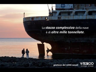 La stazza complessiva rimosso i è di oltre mille tonnellate.
TESECO ha demolito edella naverelitti de La Maddalena per una stazza complessiva di oltre 3mila tonnellate.




                                                              La stazza complessiva della nave
                                                                 è di oltre mille tonnellate.




                                                                               gestione dei relitti navali
 