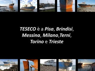 TESECO è a Pisa, Brindisi,
 Messina, Milano,Terni,
    Torino e Trieste
 