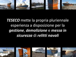 TESECO mette la propria pluriennale
  esperienza a disposizione per la
 gestione, demolizione e messa in
     sicurezza di relitti navali
 