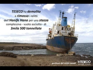 TESECO ha demolito
        e rimosso i relitti
dell’Hanife Hana per una stazza
 complessiva - vuoto asciutto - di
    3mila 500 tonnellate




                                     gestione dei relitti navali
 
