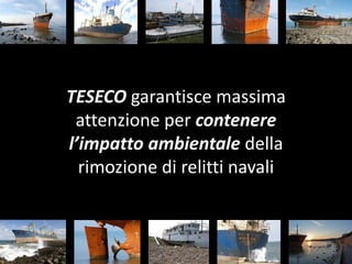 TESECO garantisce massima
 attenzione per contenere
l’impatto ambientale della
  rimozione di relitti navali
 