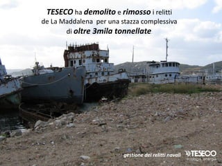 TESECO ha demolito e rimosso i relitti
de La Maddalena per una stazza complessiva
       di oltre 3mila tonnellate.




                         gestione dei relitti navali
 