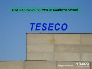TESECO è fondata nel 1984 da Gualtiero Masini




                               Bonifiche Amianto
 