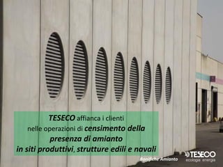 TESECO affianca i clienti
    nelle operazioni di censimento della
            presenza di amianto
in siti produttivi, strutture edili e navali
                                      Bonifiche Amianto
 