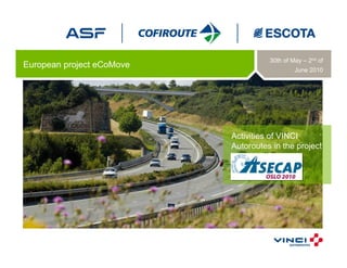 30th of May – 2nd of
European project eCoMove
                                              June 2010




                           Activities of VINCI
                           Autoroutes in the project
 