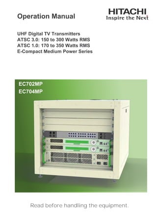 1 | 106
E-Compact Medium Power
Operation Manual
UHF Digital TV Transmitters
ATSC 3.0: 150 to 300 Watts RMS
ATSC 1.0: 170 to 350 Watts RMS
E-Compact Medium Power Series
Read before handling the equipment.
EC702MP
EC704MP
 