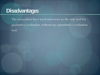 Disadvantages The researchers have used interviews as the only tool for qualitative evaluation, without any quantitative evaluation tool. 