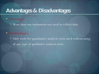 Advantages & Disadvantages Advantages: More than one instrument was used to collect data. Disadvantages: Only tools for quantitative analysis were used without using of any type of qualitative analysis tools. 