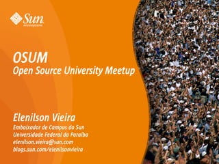 OSUM
Open Source University Meetup



Elenilson Vieira
Embaixador de Campus da Sun
Universidade Federal da Paraíba
elenilson.vieira@sun.com
blogs.sun.com/elenilsonvieira
                                  1
 
