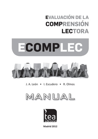 EVALUACIÓN DE LA
                                                COMPRENSIÓN
                                                    LECTORA


                              ECOMPLEC

                               J.	A.	León			•			I.	Escudero			•			R.	Olmos




                                              Madrid 2012




Manual ECOMPLEC 2012.indd 1                                                  15/02/2012 9:42:27
 