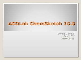 ACDLab ChemSketch 10.0 Irwing Gómez  Sexto “B” 2010-05-19 
