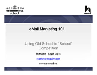 eMail Marketing 101
Using Old School to “School”
Competition
Instructor | Roger Lopez
roger@lopezaguirre.com
#ecommerceschool

 