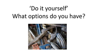 ‘Do it yourself’
What options do you have?
 