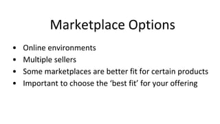 Marketplace Options
• Online environments
• Multiple sellers
• Some marketplaces are better fit for certain products
• Important to choose the ‘best fit’ for your offering
 