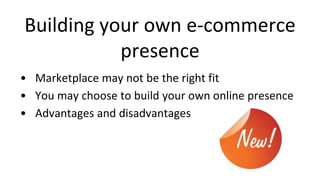 Building your own e-commerce
presence
• Marketplace may not be the right fit
• You may choose to build your own online presence
• Advantages and disadvantages
 