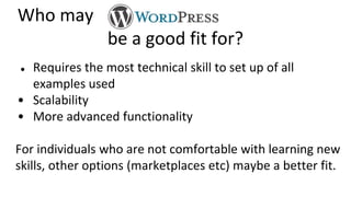 Who may
be a good fit for?
● Requires the most technical skill to set up of all
examples used
• Scalability
• More advanced functionality
For individuals who are not comfortable with learning new
skills, other options (marketplaces etc) maybe a better fit.
 