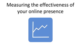 Measuring the effectiveness of
your online presence
 