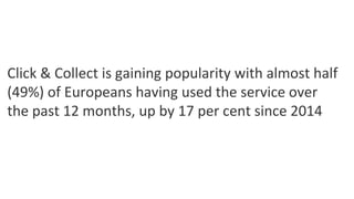 Click & Collect is gaining popularity with almost half
(49%) of Europeans having used the service over
the past 12 months, up by 17 per cent since 2014
 