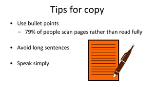 Tips for copy
• Use bullet points
– 79% of people scan pages rather than read fully
• Avoid long sentences
• Speak simply
 