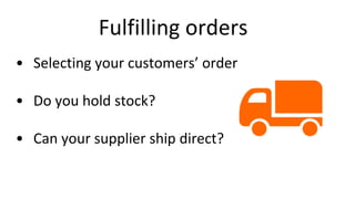 Fulfilling orders
• Selecting your customers’ order
• Do you hold stock?
• Can your supplier ship direct?
 