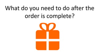 What do you need to do after the
order is complete?
 