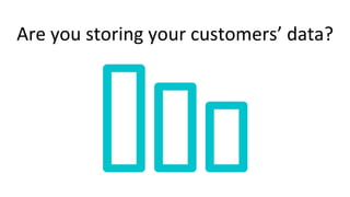 Are you storing your customers’ data?
 