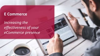 E Commerce
Increasing the
effectiveness of your
eCommerce presence
 
