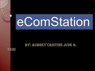 eComStation
        By: Aubrey Cristine Jude B.
Neri
 