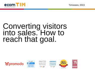 Timisoara, 2013




Converting visitors
into sales. How to
reach that goal.
 