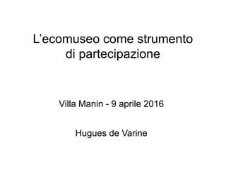 L’ecomuseo come strumento
di partecipazione
Villa Manin - 9 aprile 2016
Hugues de Varine
 
