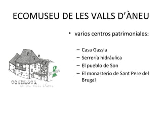 ECOMUSEU DE LES VALLS D’ÀNEU varios centros patrimoniales: Casa Gassia Serrería hidráulica  El pueblo de Son El monasterio de Sant Pere del Brugal 