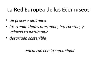 La Red Europea de los Ecomuseos  un proceso dinámico las comunidades preservan, interpretan, y valoran su patrimonio desarrollo sostenible acuerdo con la comunidad 