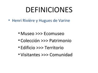 DEFINICIONES Henri Rivière y Hugues de Varine Museo >>> Ecomuseo Colección >>> Patrimonio Edificio >>> Territorio Visitantes >>> Comunidad 