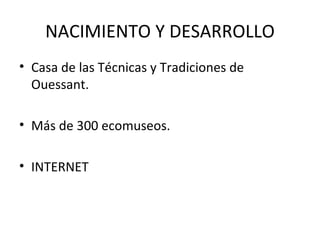 NACIMIENTO Y DESARROLLO Casa de las Técnicas y Tradiciones de Ouessant. Más de 300 ecomuseos. INTERNET 
