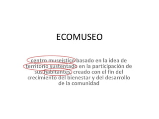 ECOMUSEO centro museístico basado en la idea de territorio sustentado en la participación de sus habitantes, creado con el fin del crecimiento del bienestar y del desarrollo de la comunidad 