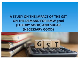 A STUDY ON THE IMPACT OF THE GST
ON THE DEMAND FOR BMW 320d
(LUXURY GOOD) AND SUGAR
(NECESSARY GOOD)
 