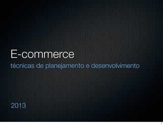 E-commerce
técnicas de planejamento e desenvolvimento

2013
1

 