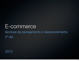 E-commerce
técnicas de planejamento e desenvolvimento
2º dia

2013
1

 
