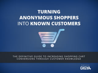 Brought to you by 
TURNING 
ANONYMOUS SHOPPERS 
INTO KNOWN CUSTOMERS 
THE DEFINITIVE GUIDE TO INCREASING SHOPPING CART 
CONVERSIONS THROUGH CUSTOMER KNOWLEDGE 
 