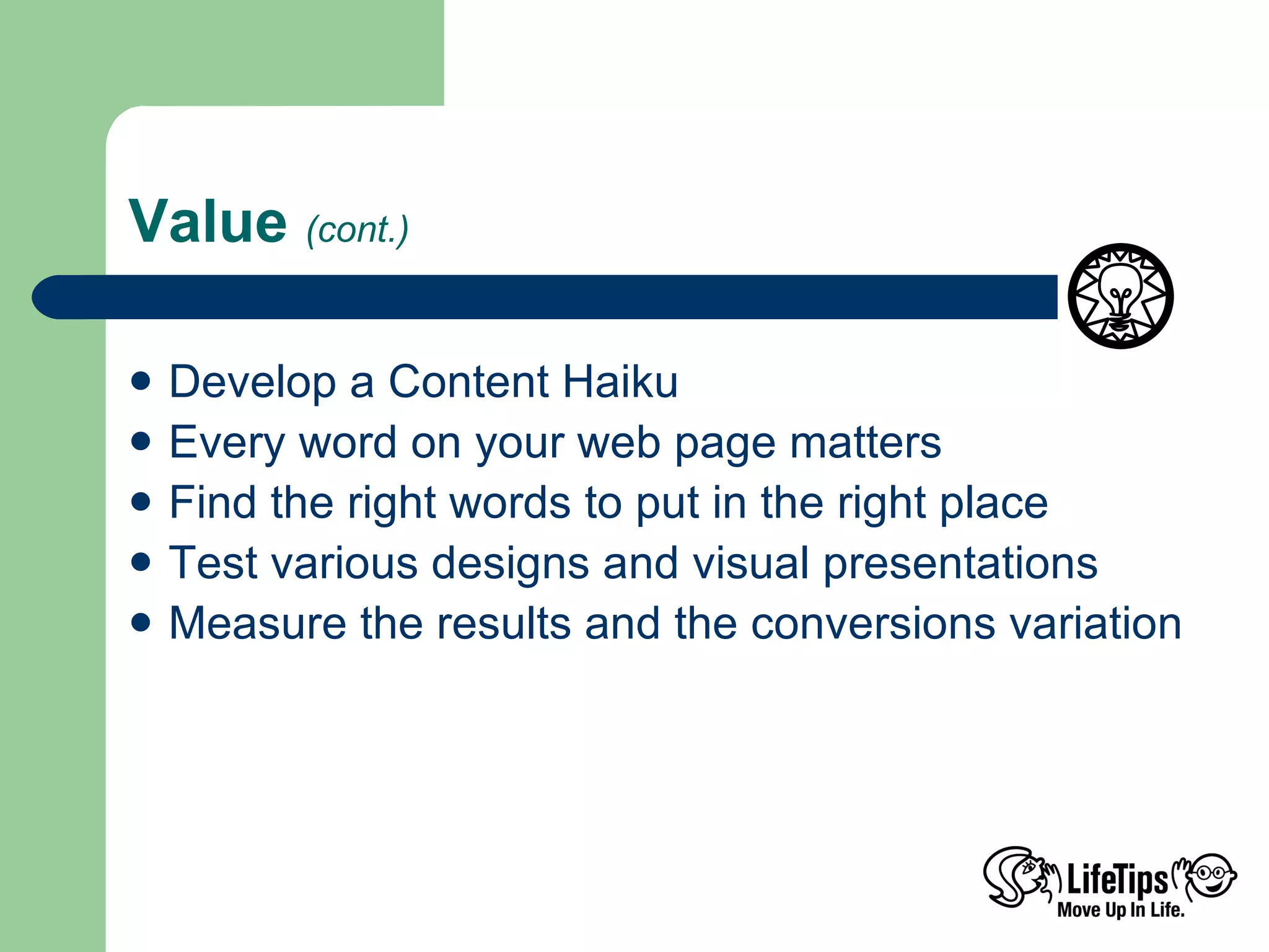 Value  (cont.) Develop a Content Haiku Every word on your web page matters Find the right words to put in the right place Test various designs and visual presentations Measure the results and the conversions variation 