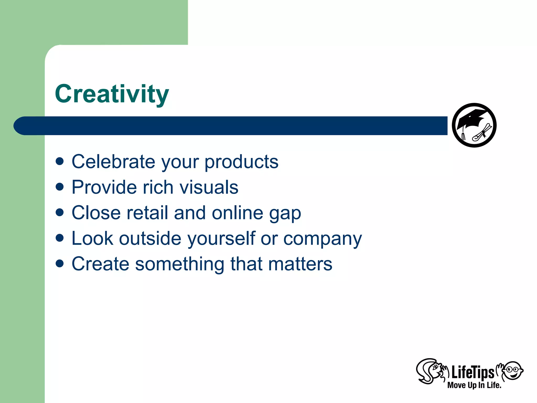 Creativity Celebrate your products Provide rich visuals Close retail and online gap Look outside yourself or company Create something that matters  