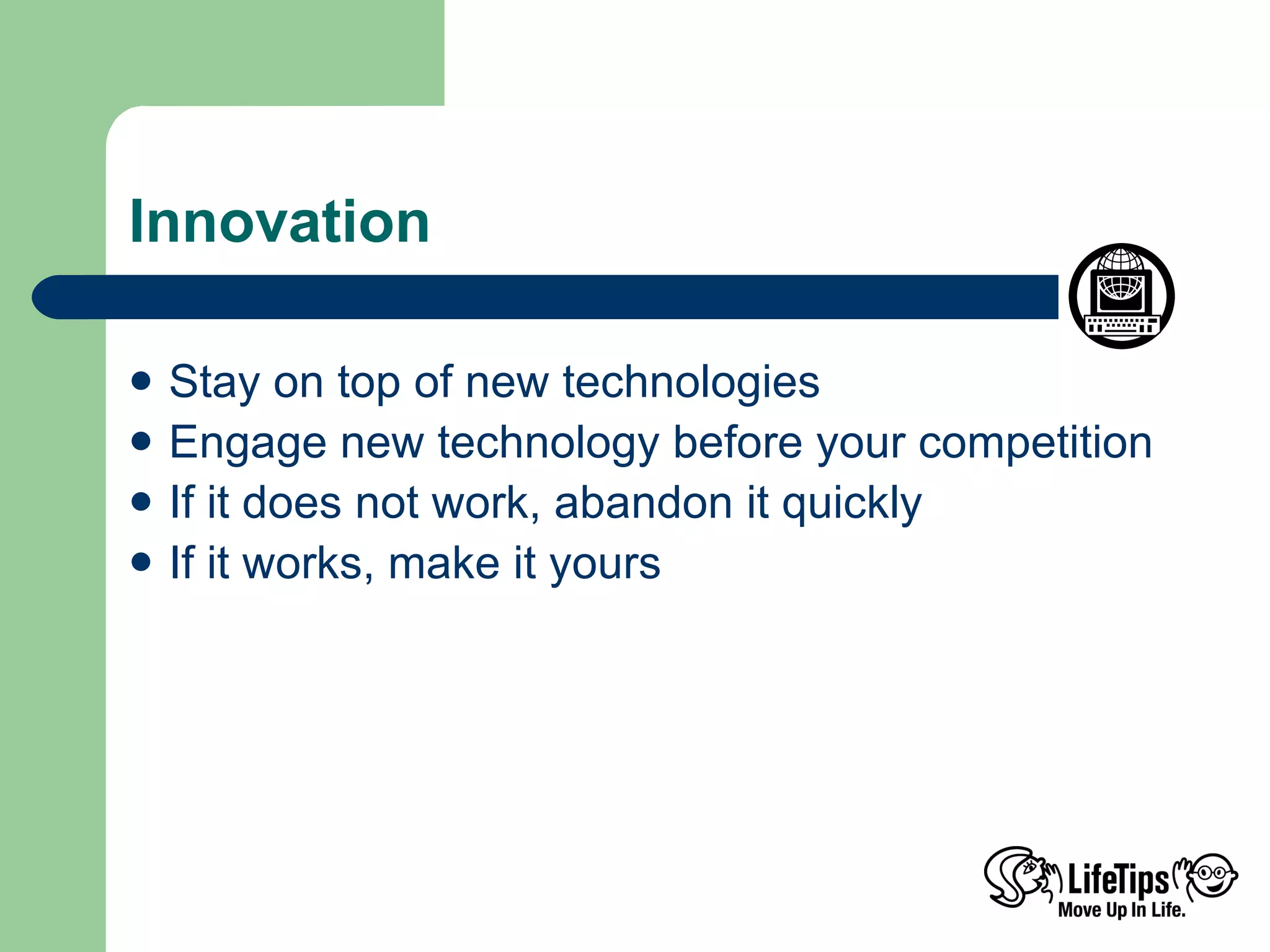Innovation Stay on top of new technologies Engage new technology before your competition If it does not work, abandon it quickly If it works, make it yours  