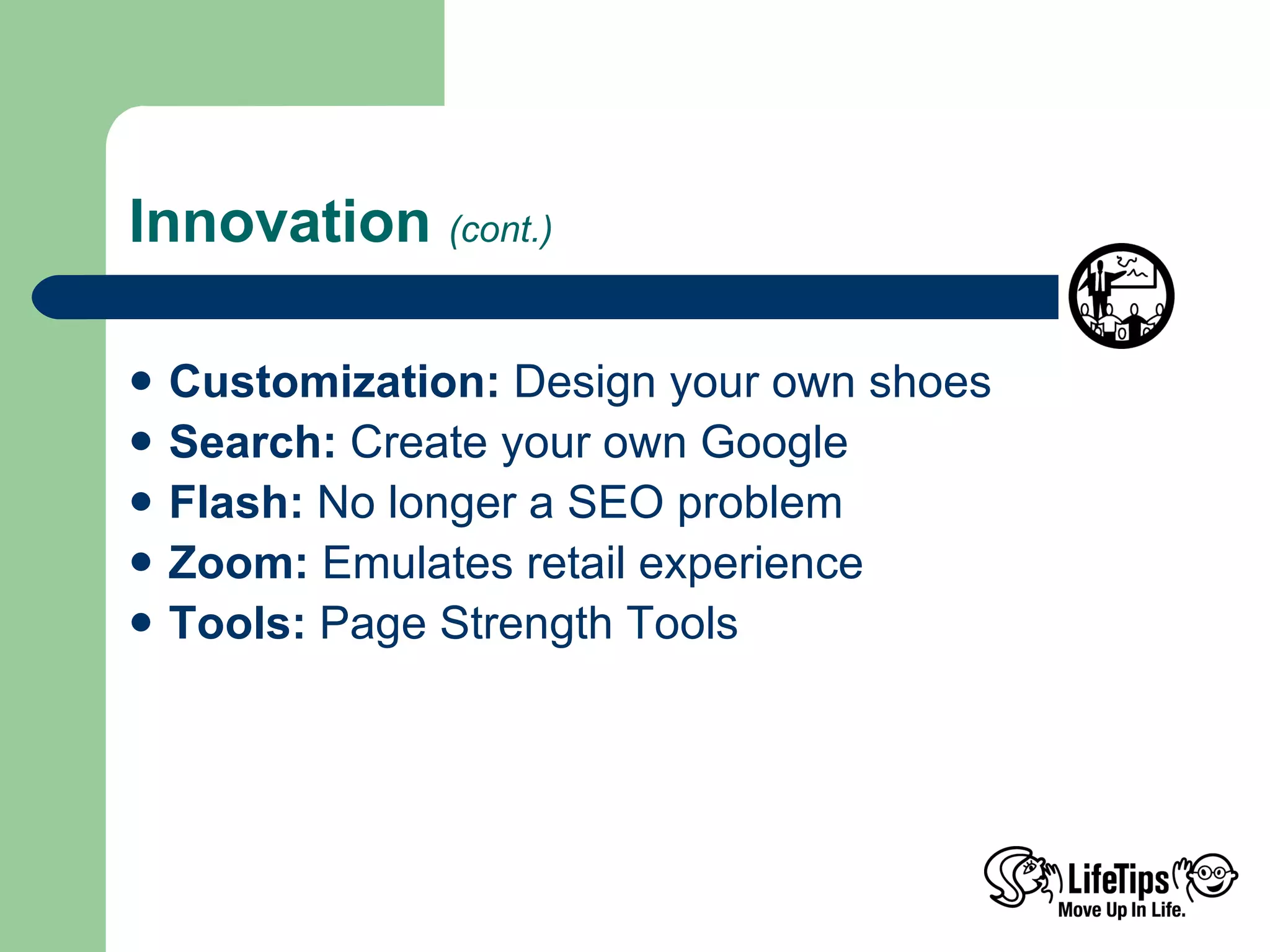 Innovation  (cont.) Customization:  Design your own shoes Search:  Create your own Google Flash:  No longer a SEO problem Zoom:  Emulates retail experience Tools:  Page Strength Tools   