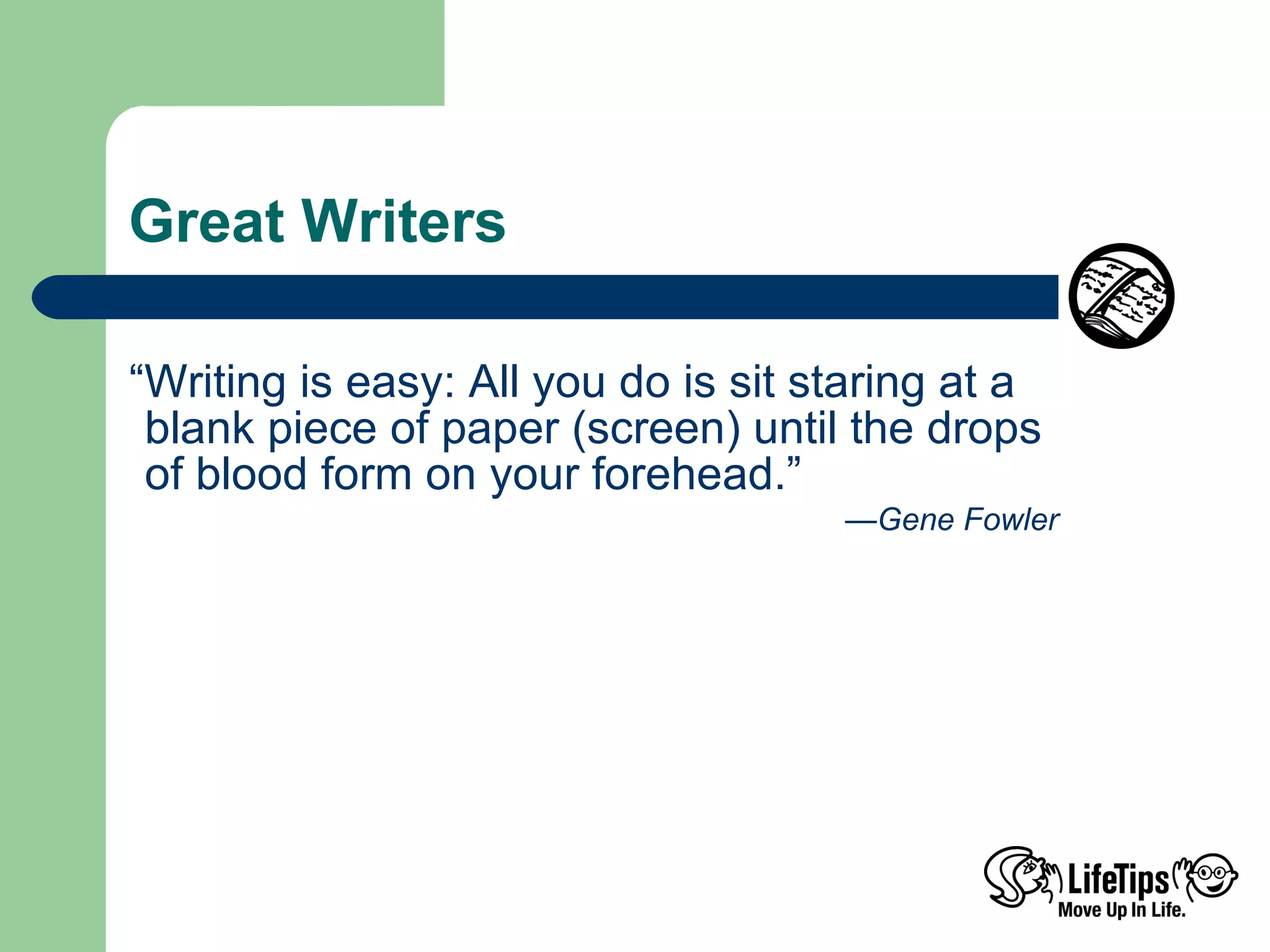 Great Writers “ Writing is easy: All you do is sit staring at a  blank piece of paper (screen) until the drops  of blood form on your forehead.” — Gene Fowler  