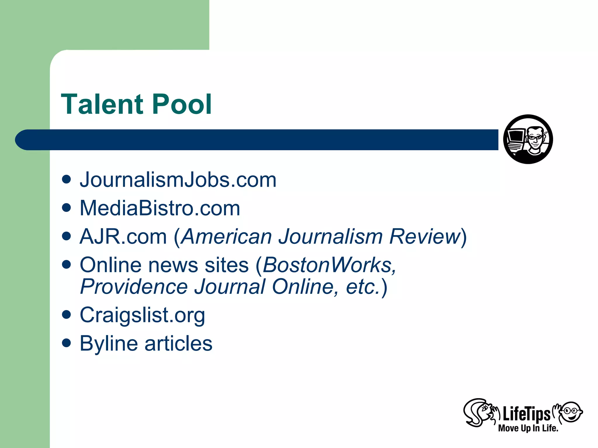 Talent Pool JournalismJobs.com  MediaBistro.com AJR.com ( American Journalism Review ) Online news sites ( BostonWorks,  Providence Journal Online, etc. ) Craigslist.org Byline articles  