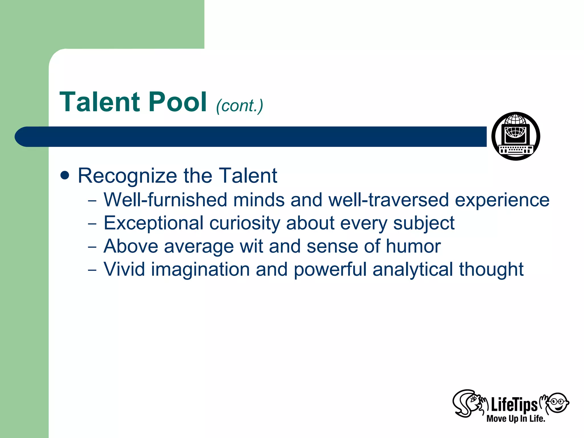 Talent Pool  (cont.) Recognize the Talent Well-furnished minds and well-traversed experience Exceptional curiosity about every subject Above average wit and sense of humor Vivid imagination and powerful analytical thought 