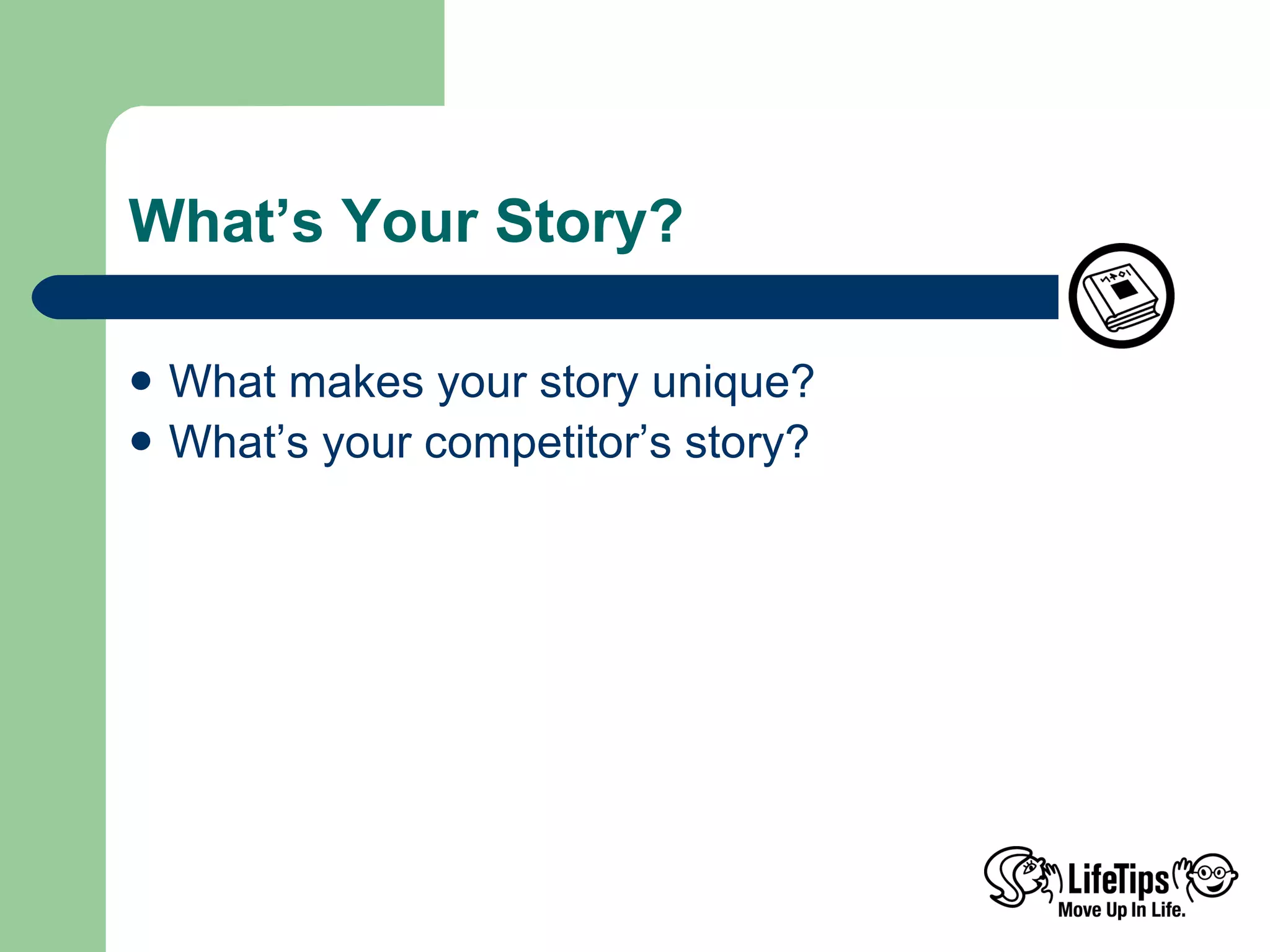 What’s Your Story? What makes your story unique? What’s your competitor’s story?  