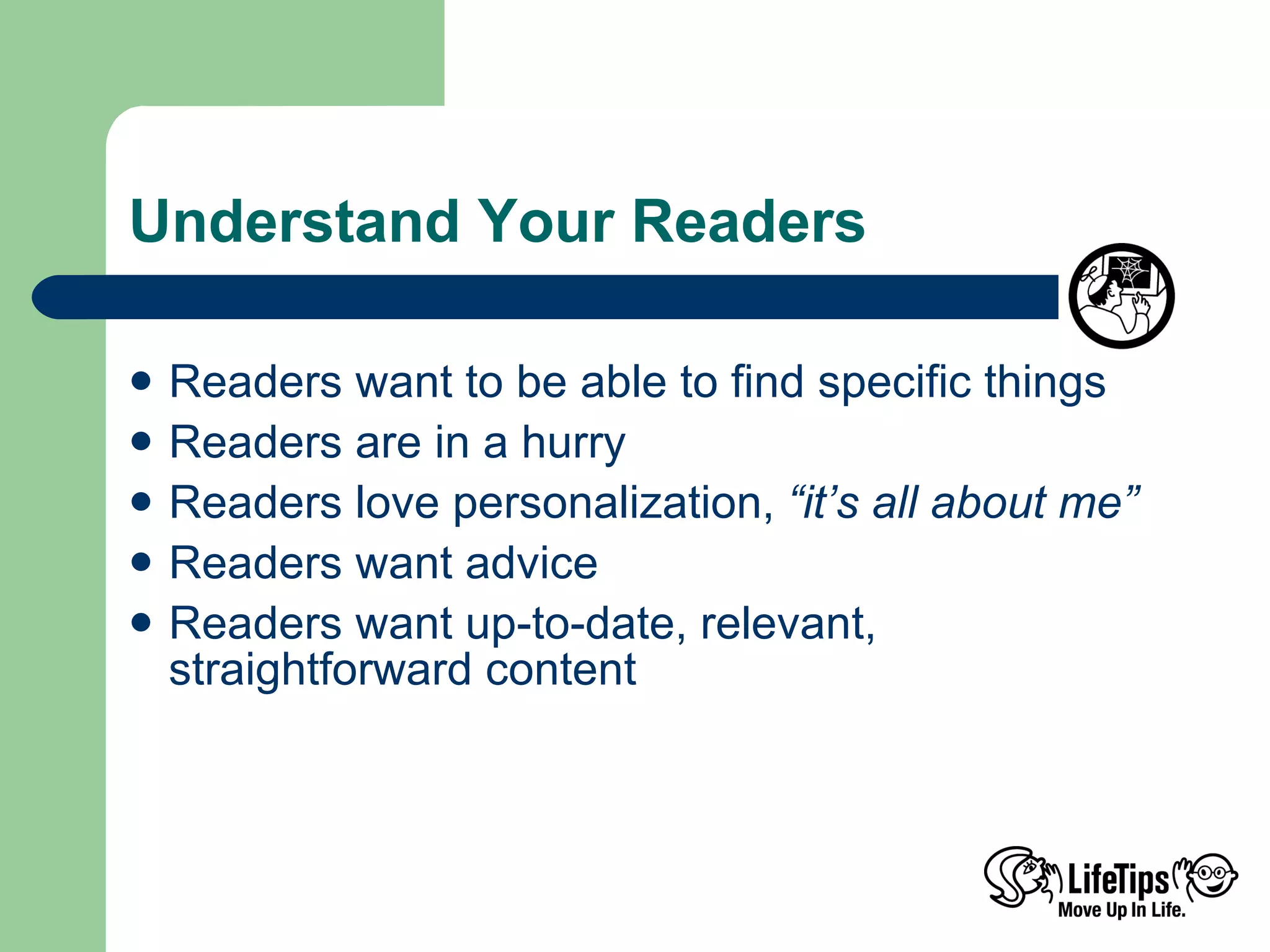 Understand Your Readers  Readers want to be able to find specific things  Readers are in a hurry Readers love personalization,  “it’s all about me” Readers want advice Readers want up-to-date, relevant, straightforward content 