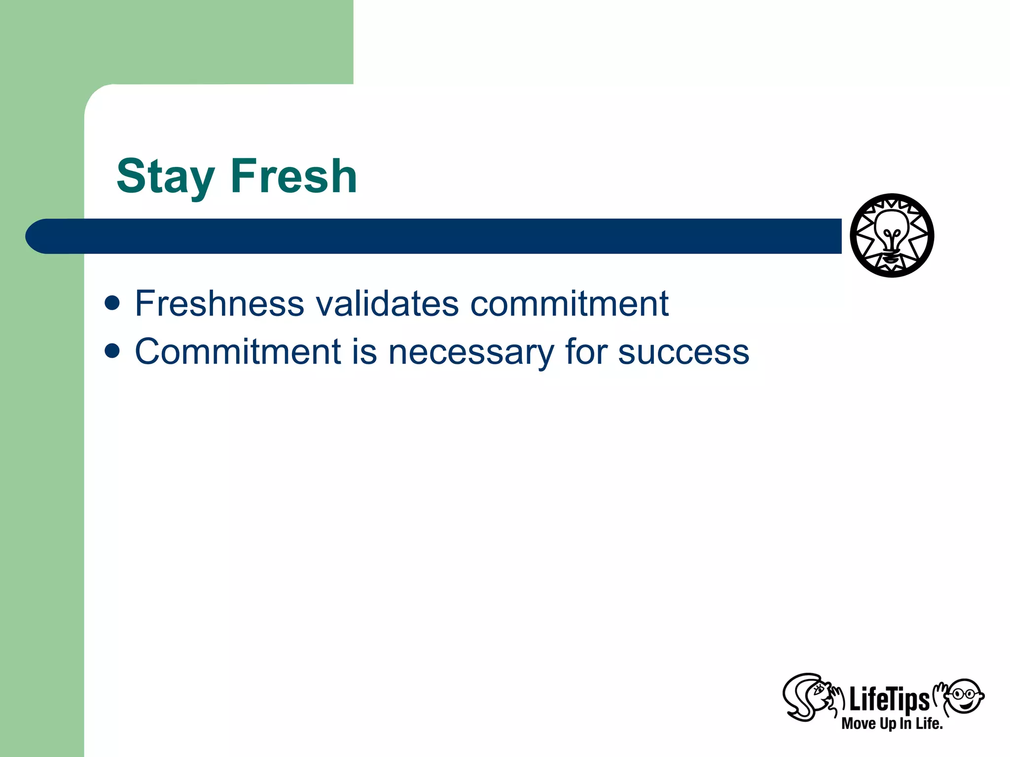  Stay Fresh Freshness validates commitment  Commitment is necessary for success 