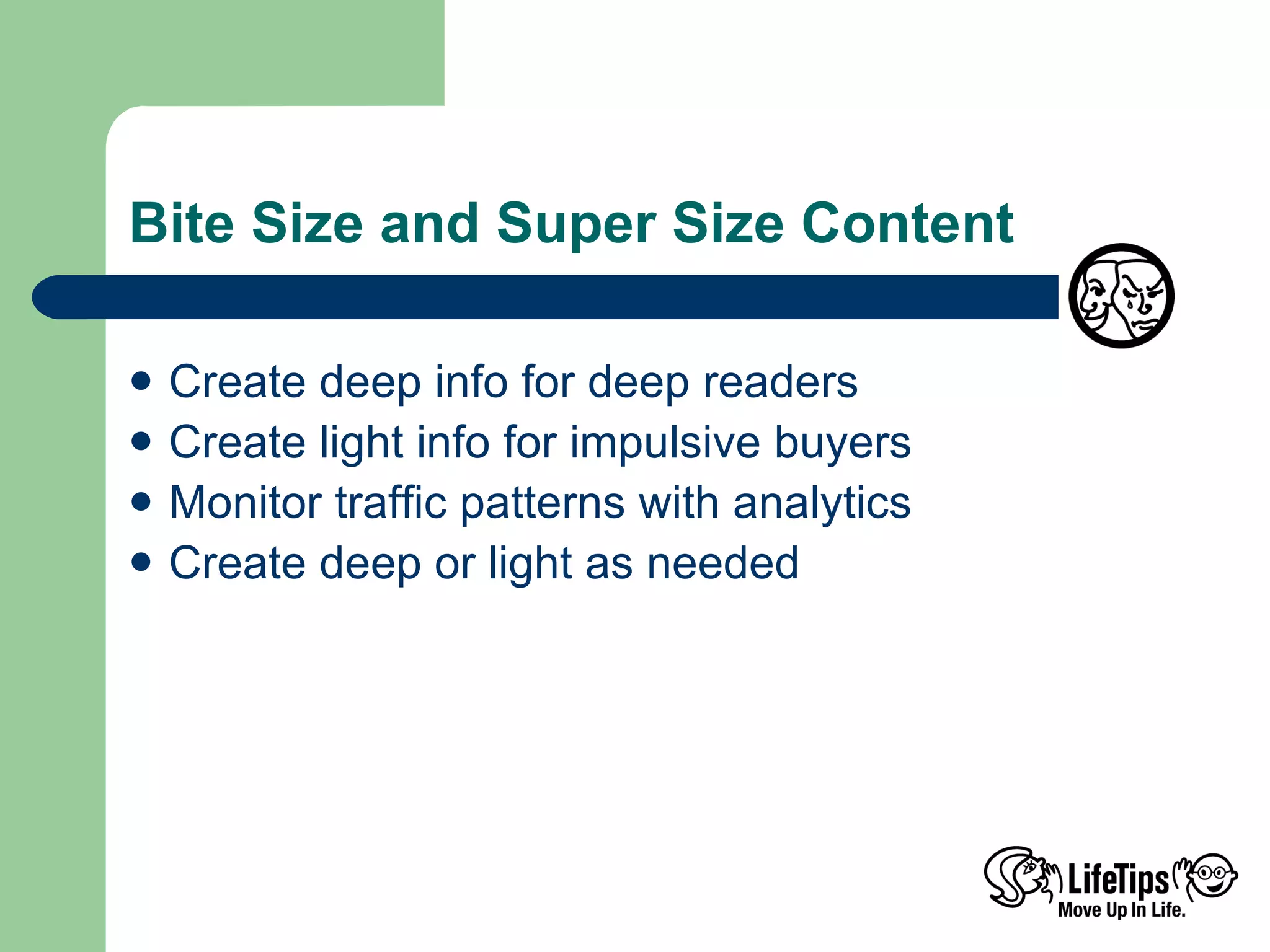 Bite Size and Super Size Content Create deep info for deep readers Create light info for impulsive buyers Monitor traffic patterns with analytics Create deep or light as needed 